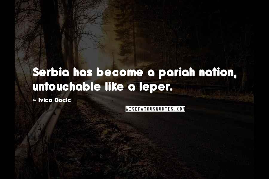 Ivica Dacic Quotes: Serbia has become a pariah nation, untouchable like a leper.
