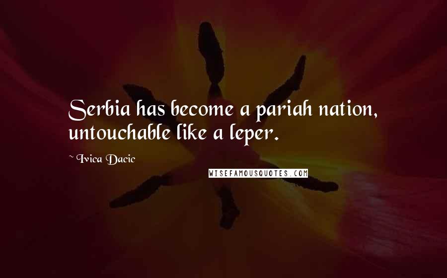 Ivica Dacic Quotes: Serbia has become a pariah nation, untouchable like a leper.