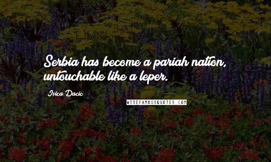 Ivica Dacic Quotes: Serbia has become a pariah nation, untouchable like a leper.
