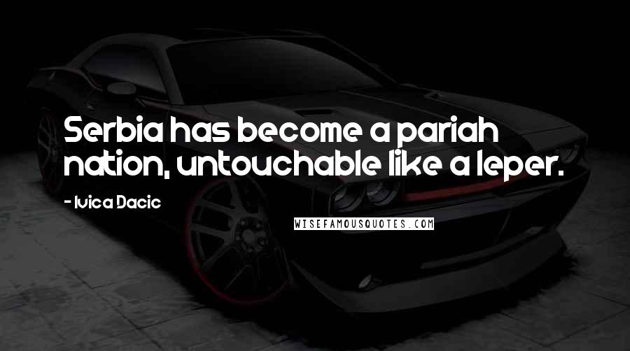 Ivica Dacic Quotes: Serbia has become a pariah nation, untouchable like a leper.