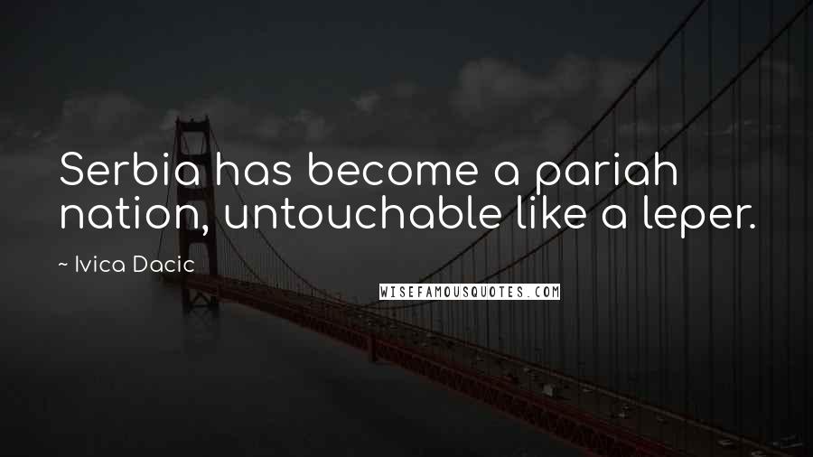 Ivica Dacic Quotes: Serbia has become a pariah nation, untouchable like a leper.