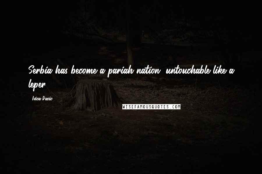 Ivica Dacic Quotes: Serbia has become a pariah nation, untouchable like a leper.