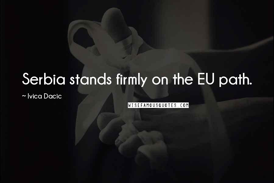 Ivica Dacic Quotes: Serbia stands firmly on the EU path.