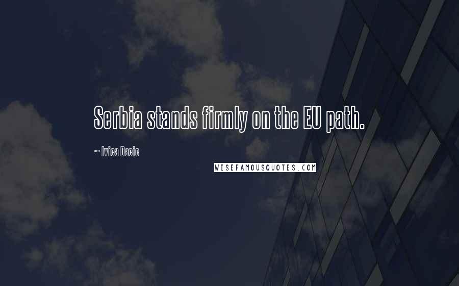 Ivica Dacic Quotes: Serbia stands firmly on the EU path.
