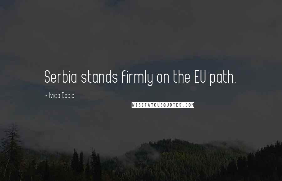 Ivica Dacic Quotes: Serbia stands firmly on the EU path.
