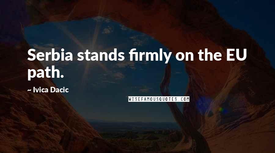 Ivica Dacic Quotes: Serbia stands firmly on the EU path.