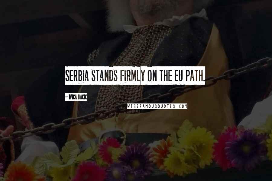 Ivica Dacic Quotes: Serbia stands firmly on the EU path.