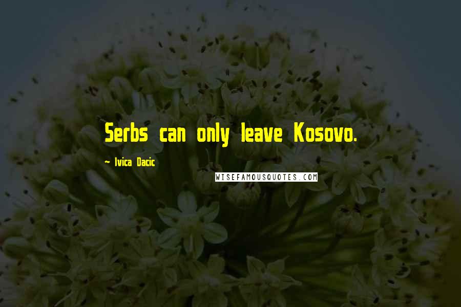 Ivica Dacic Quotes: Serbs can only leave Kosovo.