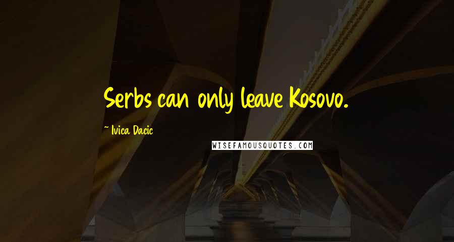 Ivica Dacic Quotes: Serbs can only leave Kosovo.