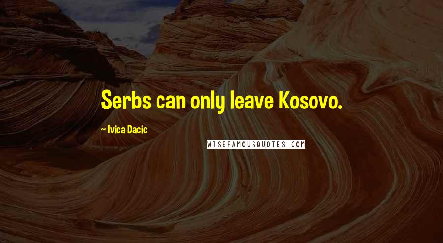 Ivica Dacic Quotes: Serbs can only leave Kosovo.