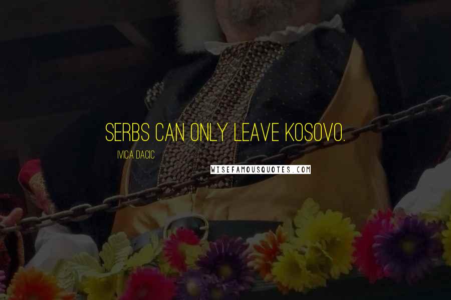 Ivica Dacic Quotes: Serbs can only leave Kosovo.