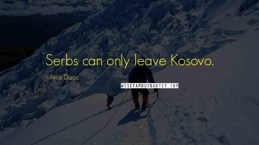 Ivica Dacic Quotes: Serbs can only leave Kosovo.