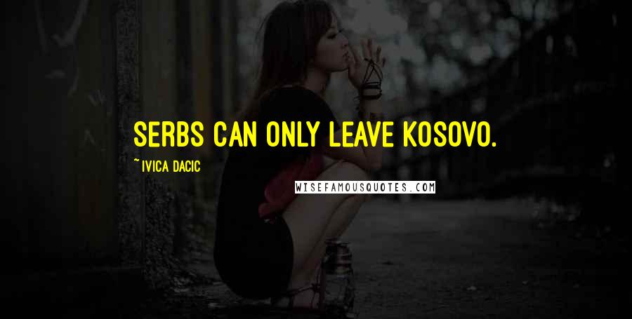 Ivica Dacic Quotes: Serbs can only leave Kosovo.