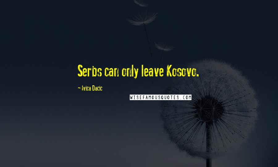 Ivica Dacic Quotes: Serbs can only leave Kosovo.