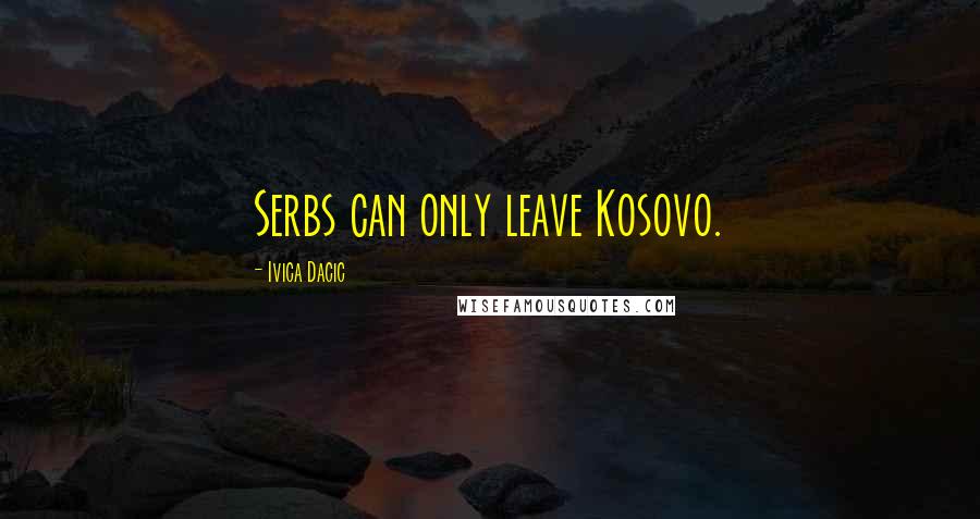 Ivica Dacic Quotes: Serbs can only leave Kosovo.