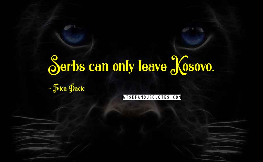 Ivica Dacic Quotes: Serbs can only leave Kosovo.