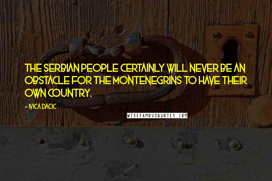 Ivica Dacic Quotes: The Serbian people certainly will never be an obstacle for the Montenegrins to have their own country.