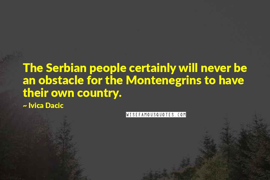 Ivica Dacic Quotes: The Serbian people certainly will never be an obstacle for the Montenegrins to have their own country.