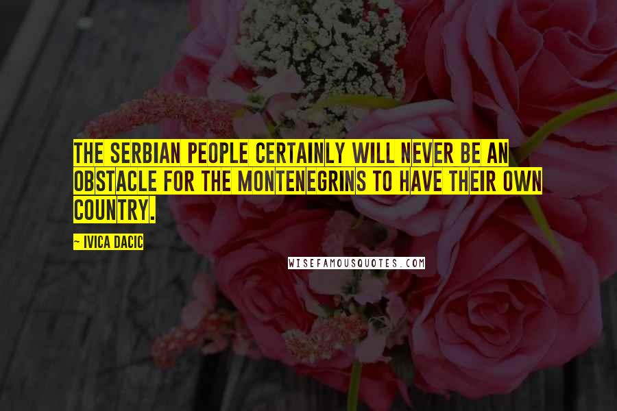 Ivica Dacic Quotes: The Serbian people certainly will never be an obstacle for the Montenegrins to have their own country.