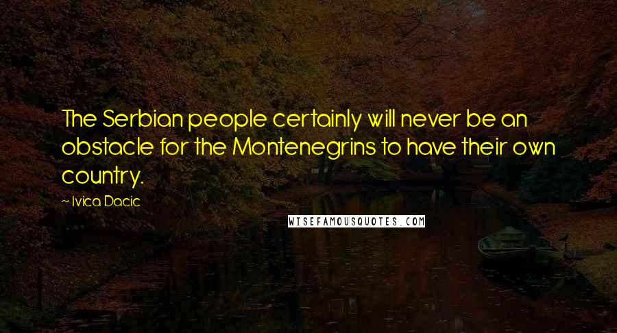 Ivica Dacic Quotes: The Serbian people certainly will never be an obstacle for the Montenegrins to have their own country.