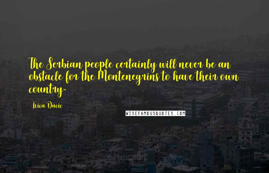 Ivica Dacic Quotes: The Serbian people certainly will never be an obstacle for the Montenegrins to have their own country.