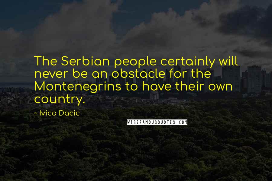 Ivica Dacic Quotes: The Serbian people certainly will never be an obstacle for the Montenegrins to have their own country.