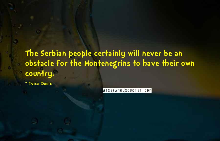 Ivica Dacic Quotes: The Serbian people certainly will never be an obstacle for the Montenegrins to have their own country.