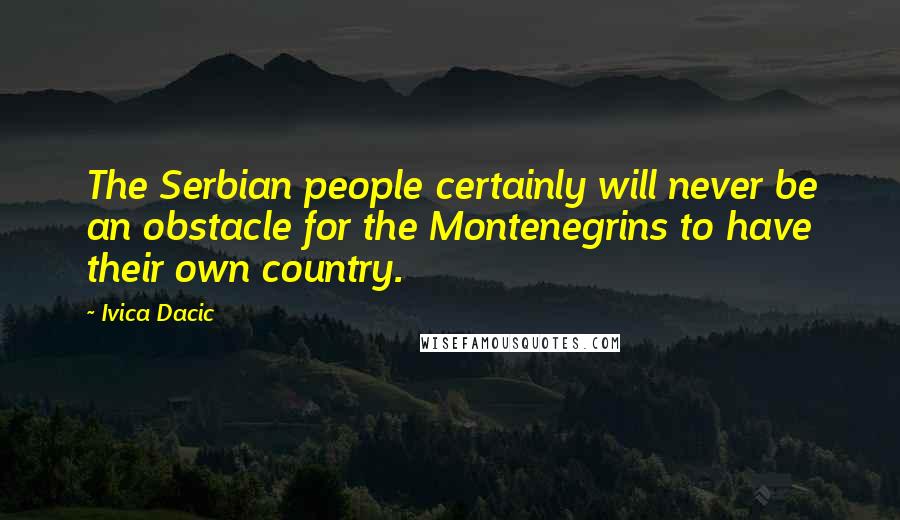 Ivica Dacic Quotes: The Serbian people certainly will never be an obstacle for the Montenegrins to have their own country.