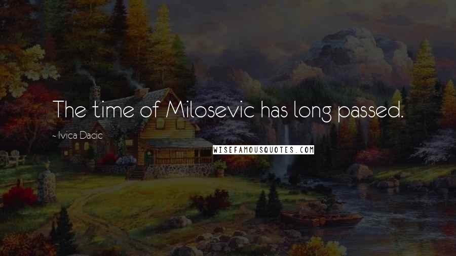 Ivica Dacic Quotes: The time of Milosevic has long passed.