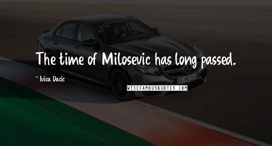 Ivica Dacic Quotes: The time of Milosevic has long passed.