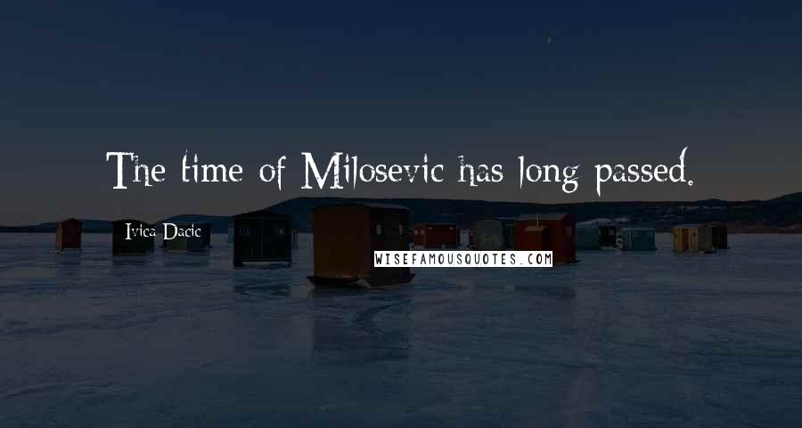 Ivica Dacic Quotes: The time of Milosevic has long passed.