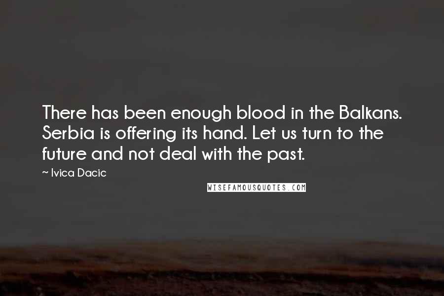 Ivica Dacic Quotes: There has been enough blood in the Balkans. Serbia is offering its hand. Let us turn to the future and not deal with the past.
