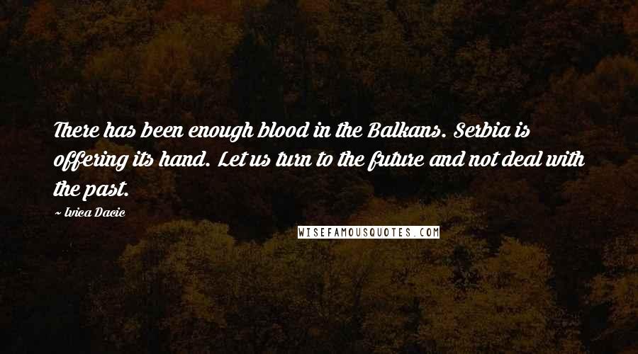 Ivica Dacic Quotes: There has been enough blood in the Balkans. Serbia is offering its hand. Let us turn to the future and not deal with the past.