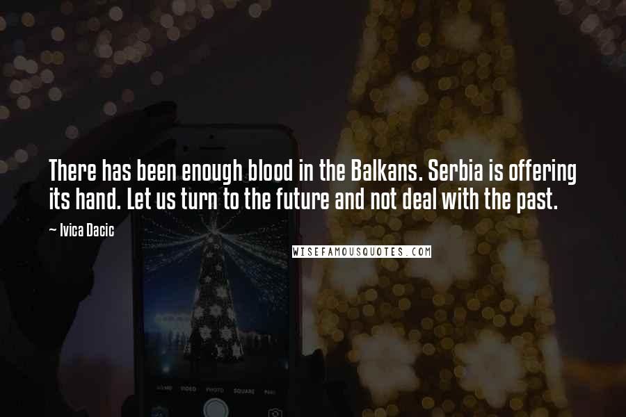 Ivica Dacic Quotes: There has been enough blood in the Balkans. Serbia is offering its hand. Let us turn to the future and not deal with the past.