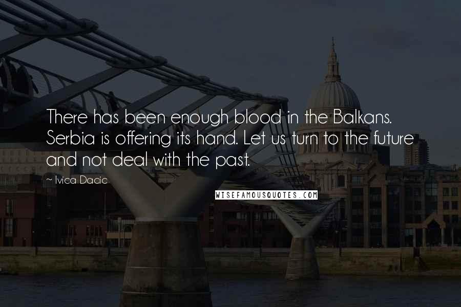 Ivica Dacic Quotes: There has been enough blood in the Balkans. Serbia is offering its hand. Let us turn to the future and not deal with the past.