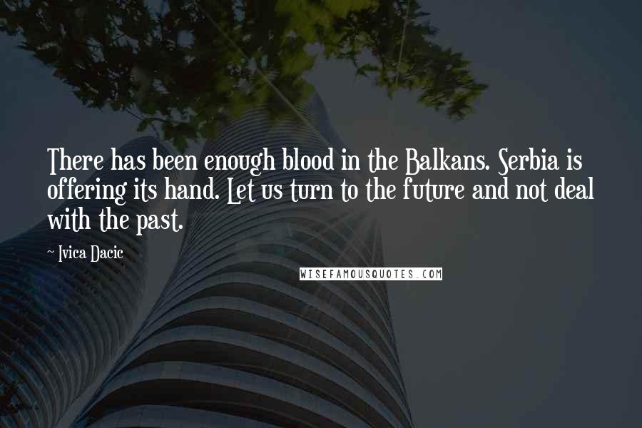 Ivica Dacic Quotes: There has been enough blood in the Balkans. Serbia is offering its hand. Let us turn to the future and not deal with the past.