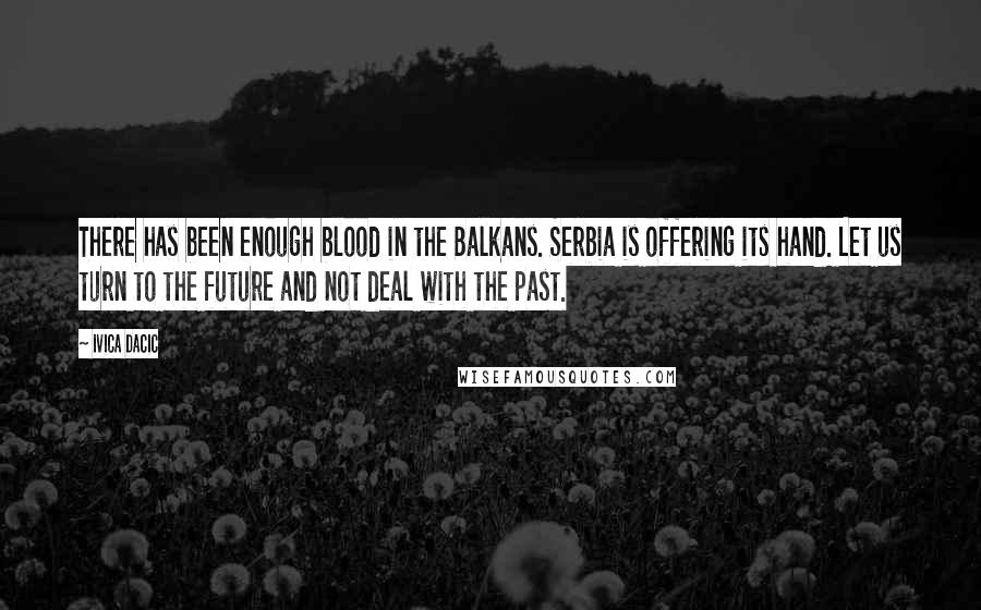 Ivica Dacic Quotes: There has been enough blood in the Balkans. Serbia is offering its hand. Let us turn to the future and not deal with the past.