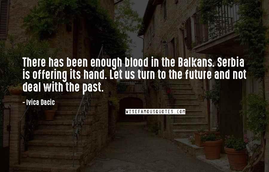 Ivica Dacic Quotes: There has been enough blood in the Balkans. Serbia is offering its hand. Let us turn to the future and not deal with the past.