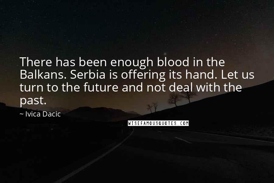 Ivica Dacic Quotes: There has been enough blood in the Balkans. Serbia is offering its hand. Let us turn to the future and not deal with the past.