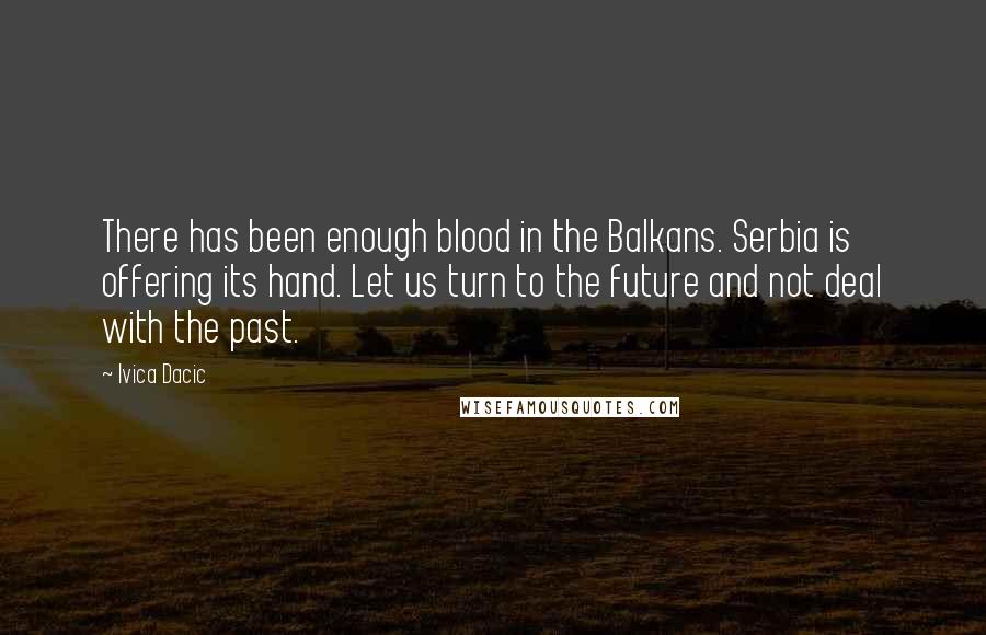 Ivica Dacic Quotes: There has been enough blood in the Balkans. Serbia is offering its hand. Let us turn to the future and not deal with the past.