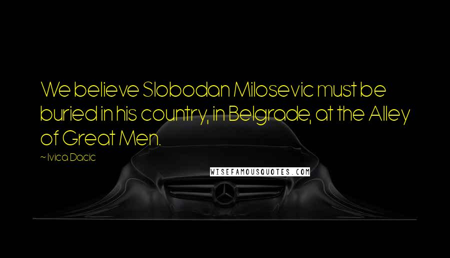 Ivica Dacic Quotes: We believe Slobodan Milosevic must be buried in his country, in Belgrade, at the Alley of Great Men.