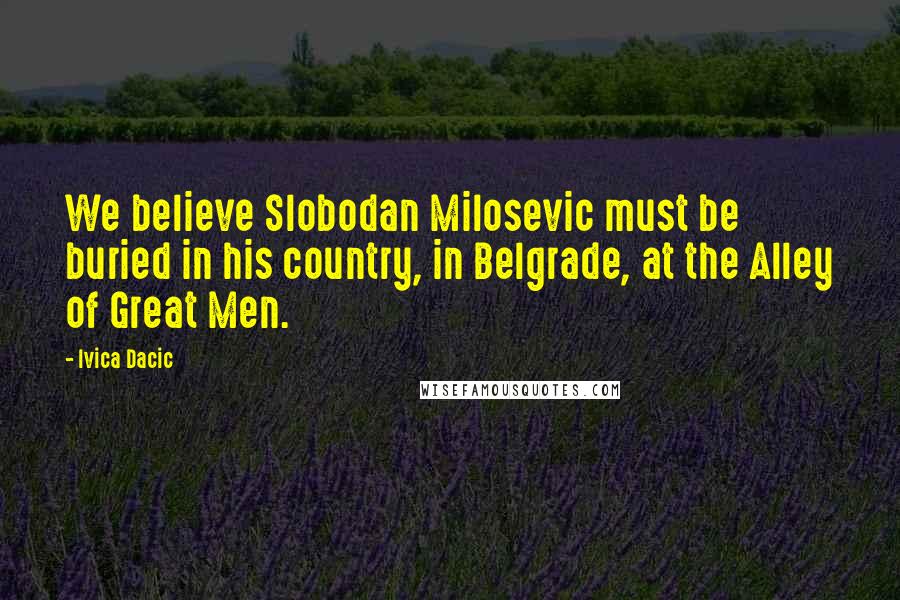 Ivica Dacic Quotes: We believe Slobodan Milosevic must be buried in his country, in Belgrade, at the Alley of Great Men.