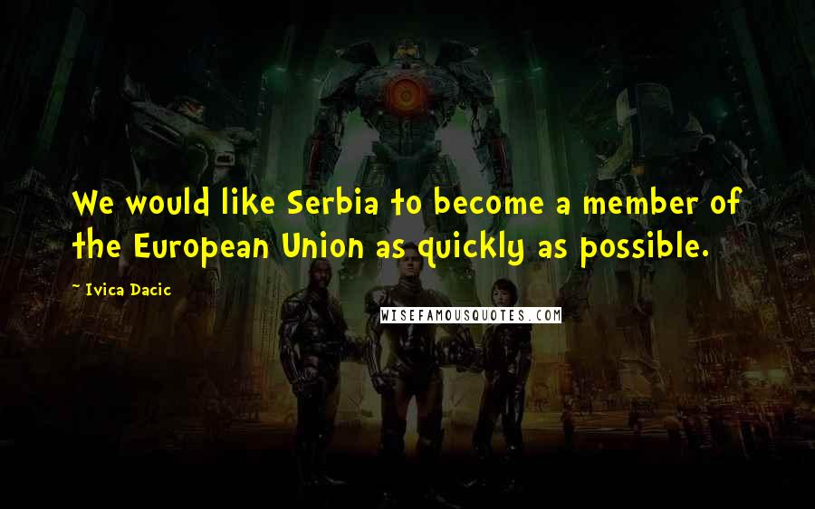 Ivica Dacic Quotes: We would like Serbia to become a member of the European Union as quickly as possible.