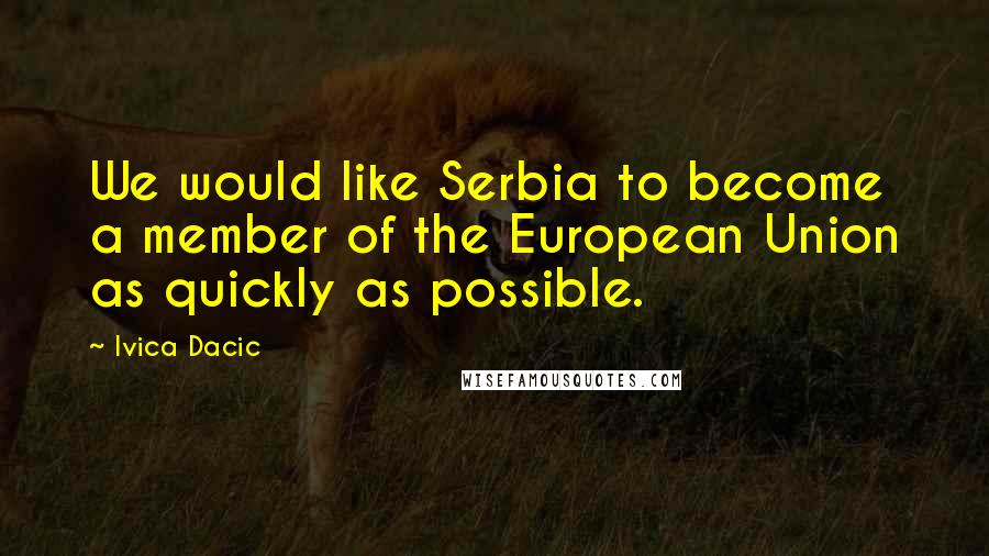 Ivica Dacic Quotes: We would like Serbia to become a member of the European Union as quickly as possible.