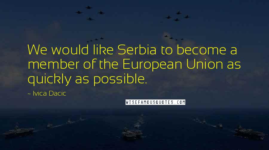 Ivica Dacic Quotes: We would like Serbia to become a member of the European Union as quickly as possible.