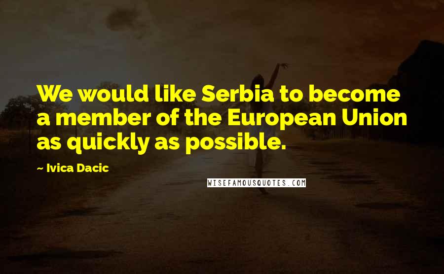 Ivica Dacic Quotes: We would like Serbia to become a member of the European Union as quickly as possible.