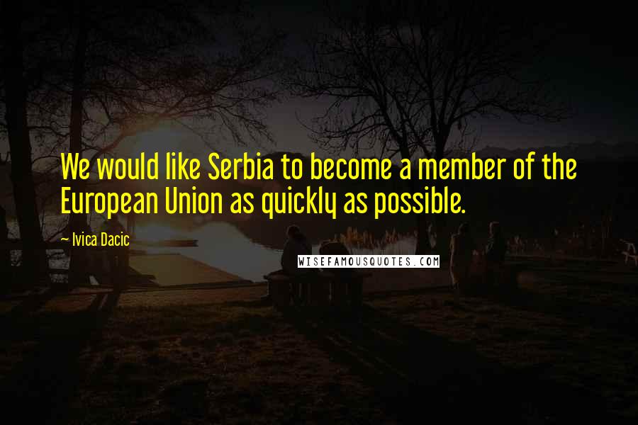 Ivica Dacic Quotes: We would like Serbia to become a member of the European Union as quickly as possible.