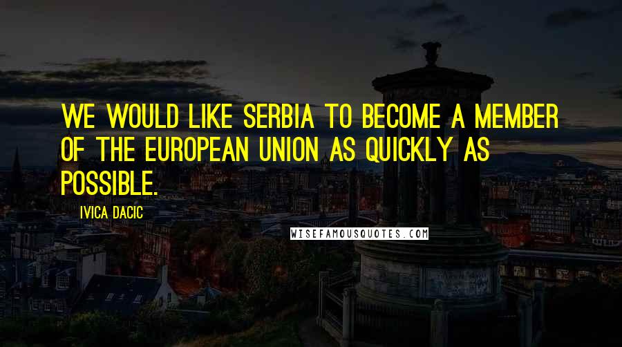 Ivica Dacic Quotes: We would like Serbia to become a member of the European Union as quickly as possible.