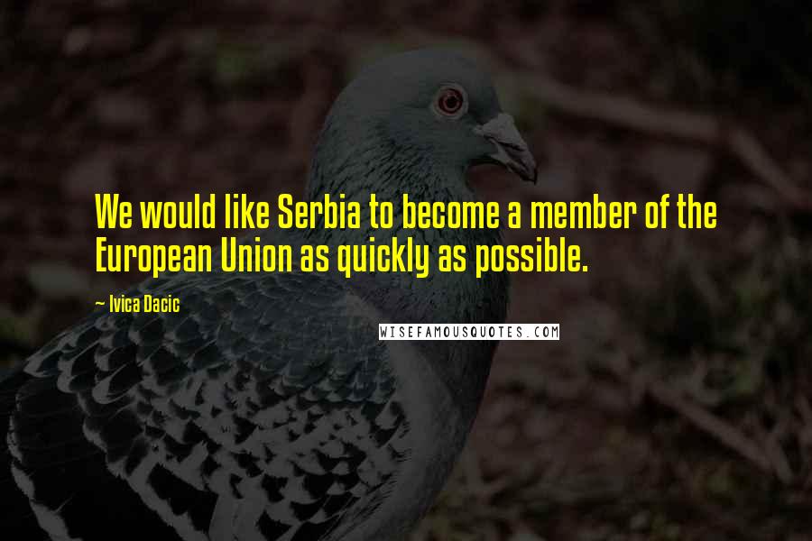 Ivica Dacic Quotes: We would like Serbia to become a member of the European Union as quickly as possible.