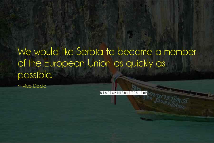 Ivica Dacic Quotes: We would like Serbia to become a member of the European Union as quickly as possible.